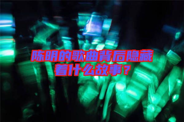 陳明的歌曲背后隱藏著什么故事？