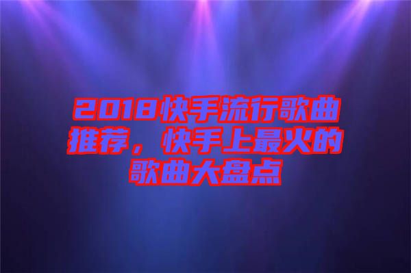 2018快手流行歌曲推薦，快手上最火的歌曲大盤點(diǎn)