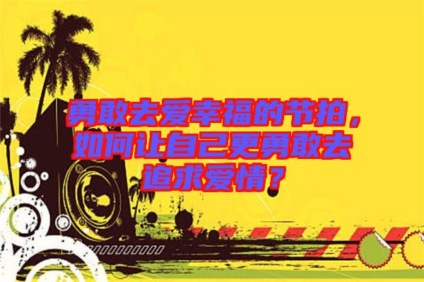 勇敢去愛幸福的節(jié)拍，如何讓自己更勇敢去追求愛情？