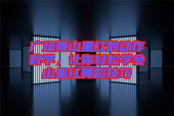 廣場(chǎng)舞山里紅的動(dòng)作教學(xué)，讓你輕松學(xué)會(huì)山里紅舞蹈技巧