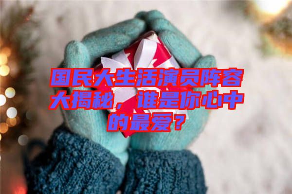 國民大生活演員陣容大揭秘，誰是你心中的最愛？