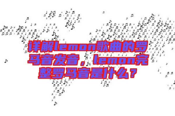 詳解lemon歌曲的羅馬音發(fā)音，lemon完整羅馬音是什么？