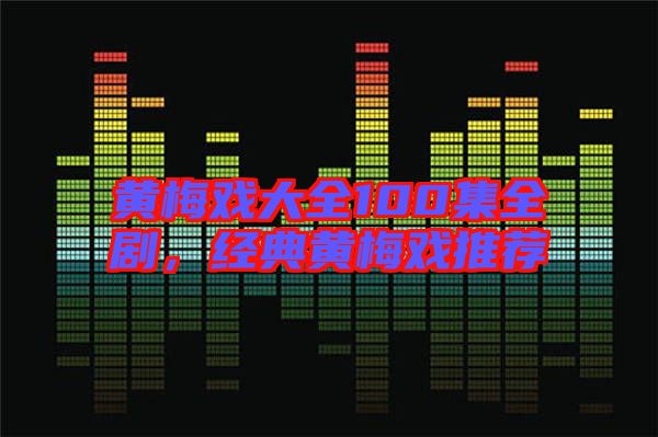 黃梅戲大全100集全劇，經(jīng)典黃梅戲推薦