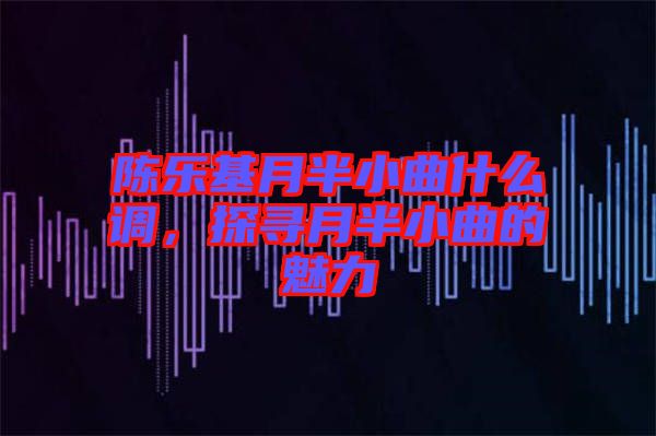 陳樂基月半小曲什么調，探尋月半小曲的魅力