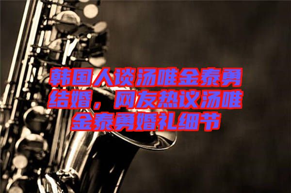 韓國人談湯唯金泰勇結(jié)婚，網(wǎng)友熱議湯唯金泰勇婚禮細(xì)節(jié)