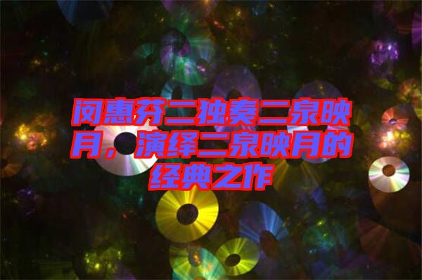 閔惠芬二獨(dú)奏二泉映月，演繹二泉映月的經(jīng)典之作