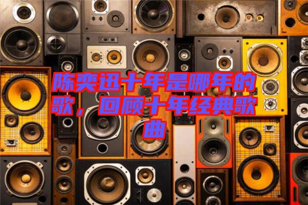 陳奕迅十年是哪年的歌，回顧十年經(jīng)典歌曲
