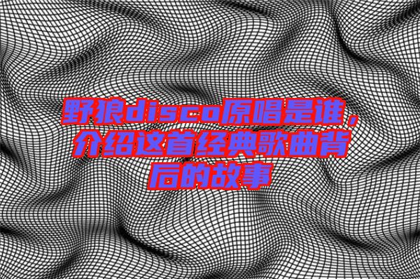 野狼disco原唱是誰(shuí)，介紹這首經(jīng)典歌曲背后的故事
