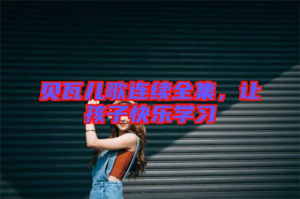 貝瓦兒歌連續(xù)全集，讓孩子快樂學(xué)習(xí)