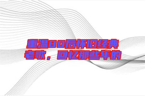 重溫80后懷舊經(jīng)典老歌，回憶那些年的