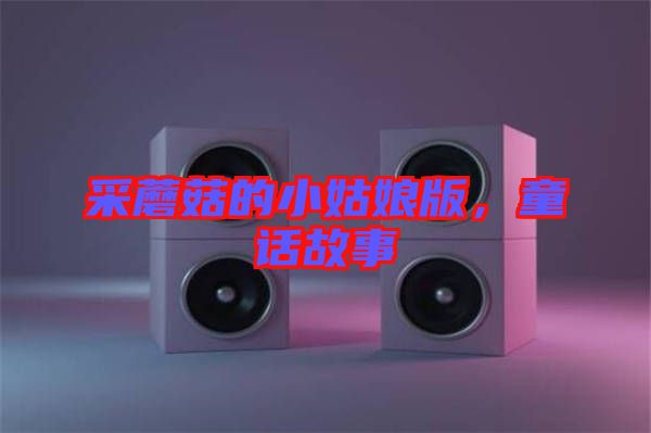 采蘑菇的小姑娘版，童話故事