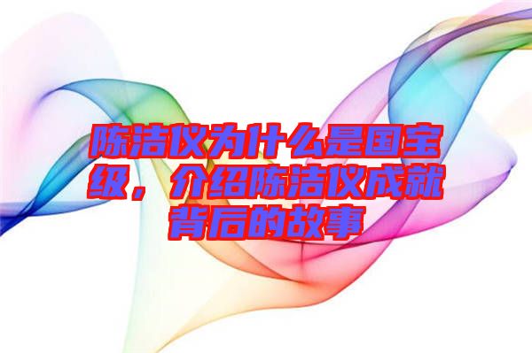 陳潔儀為什么是國(guó)寶級(jí)，介紹陳潔儀成就背后的故事