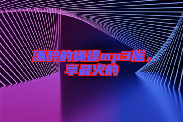 酒醉的蝴蝶mp3版，享最火的