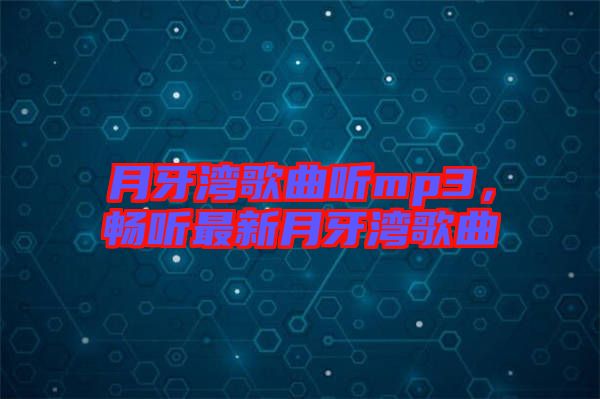 月牙灣歌曲聽(tīng)mp3，暢聽(tīng)最新月牙灣歌曲