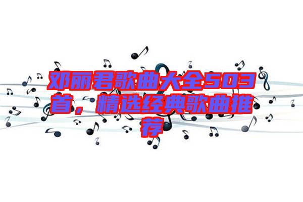 鄧麗君歌曲大全503首，精選經(jīng)典歌曲推薦