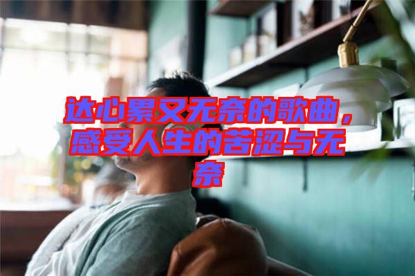 達(dá)心累又無奈的歌曲，感受人生的苦澀與無奈