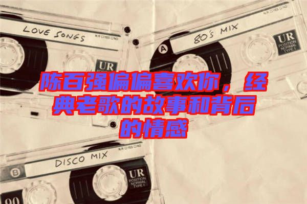 陳百強偏偏喜歡你，經(jīng)典老歌的故事和背后的情感