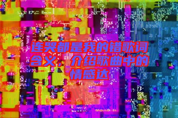 連哭都是我的錯(cuò)歌詞含義，介紹歌曲中的情感達(dá)