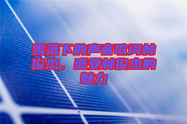 雪落下的聲音歌詞林俊杰，感受林俊杰的魅力