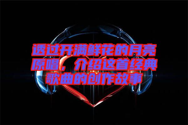 透過(guò)開(kāi)滿(mǎn)鮮花的月亮原唱，介紹這首經(jīng)典歌曲的創(chuàng)作故事