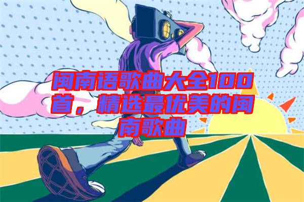 閩南語歌曲大全100首，精選最優(yōu)美的閩南歌曲