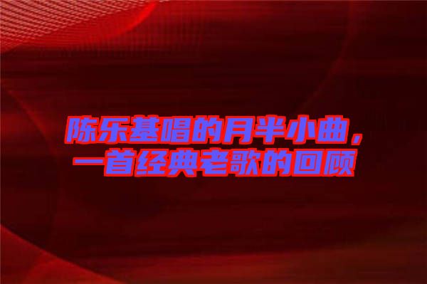 陳樂基唱的月半小曲，一首經(jīng)典老歌的回顧