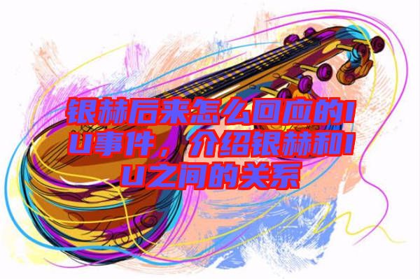 銀赫后來怎么回應(yīng)的IU事件，介紹銀赫和IU之間的關(guān)系