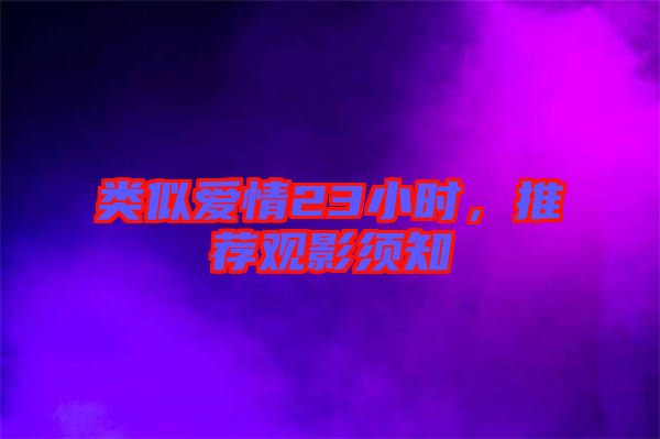 類(lèi)似愛(ài)情23小時(shí)，推薦觀影須知