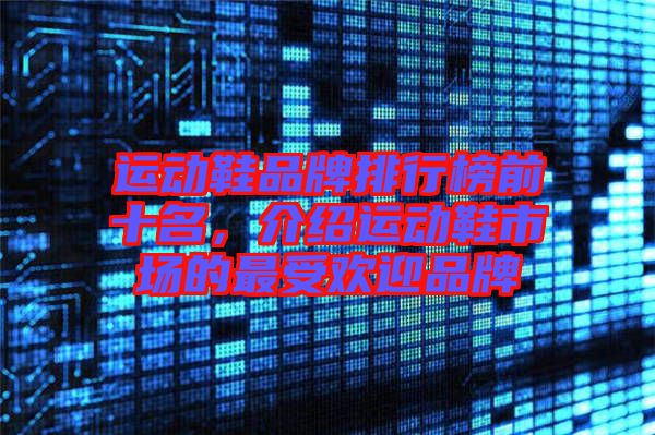 運動鞋品牌排行榜前十名，介紹運動鞋市場的最受歡迎品牌