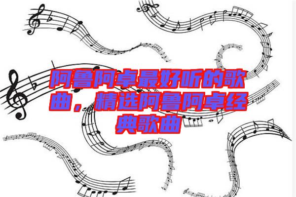 阿魯阿卓最好聽(tīng)的歌曲，精選阿魯阿卓經(jīng)典歌曲