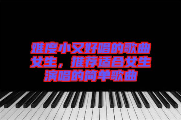 難度小又好唱的歌曲女生，推薦適合女生演唱的簡單歌曲