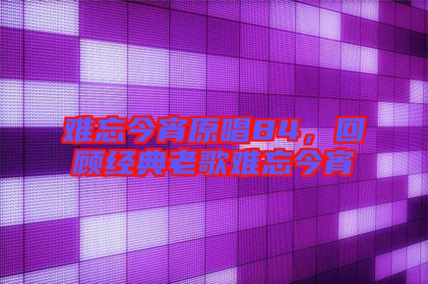 難忘今宵原唱84，回顧經(jīng)典老歌難忘今宵