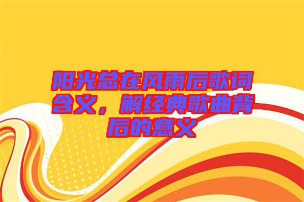 陽(yáng)光總在風(fēng)雨后歌詞含義，解經(jīng)典歌曲背后的意義