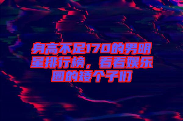 身高不足170的男明星排行榜，看看娛樂(lè)圈的矮個(gè)子們