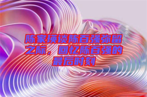 陳家瑛談陳百強(qiáng)彌留之際，回憶陳百強(qiáng)的最后時刻