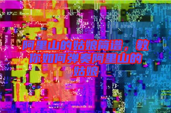 阿里山的姑娘簡譜，教你如何彈奏阿里山的姑娘