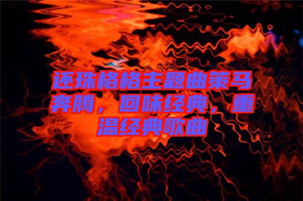 還珠格格主題曲策馬奔騰，回味經(jīng)典，重溫經(jīng)典歌曲