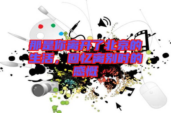 那是你離開了北京的生活，回憶離別時(shí)的感慨