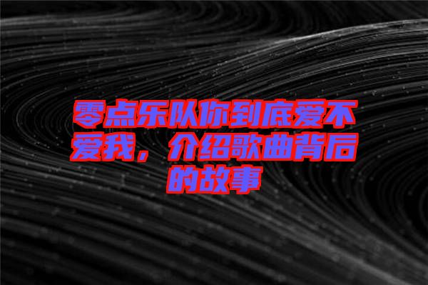 零點(diǎn)樂(lè)隊(duì)你到底愛不愛我，介紹歌曲背后的故事