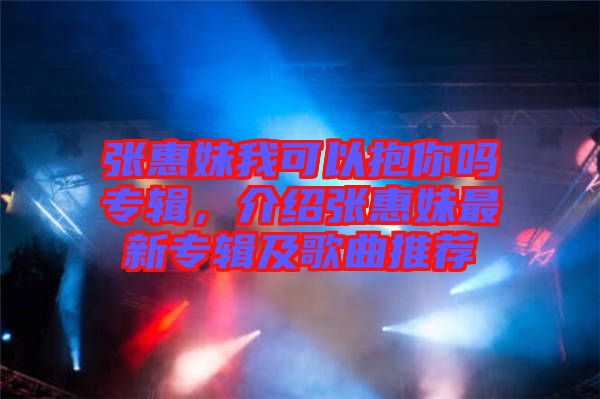 張惠妹我可以抱你嗎專輯，介紹張惠妹最新專輯及歌曲推薦
