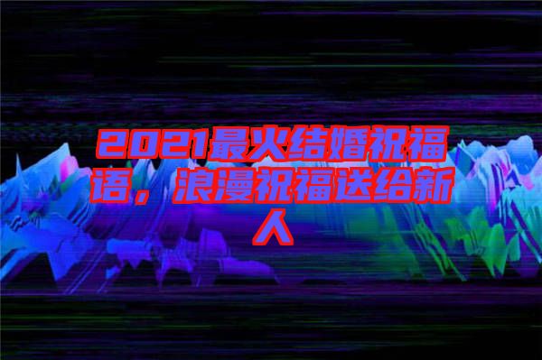 2021最火結(jié)婚祝福語(yǔ)，浪漫祝福送給新人