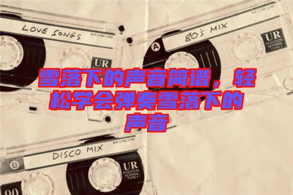 雪落下的聲音簡(jiǎn)譜，輕松學(xué)會(huì)彈奏雪落下的聲音