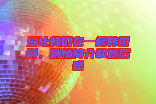 愛讓我們?cè)谝黄痦n國(guó)劇，劇情簡(jiǎn)介和觀后感
