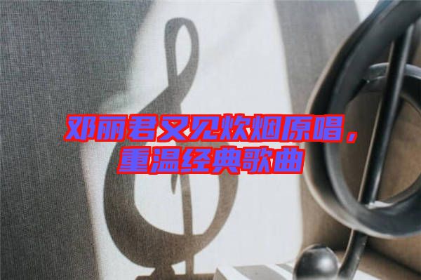 鄧麗君又見炊煙原唱，重溫經(jīng)典歌曲