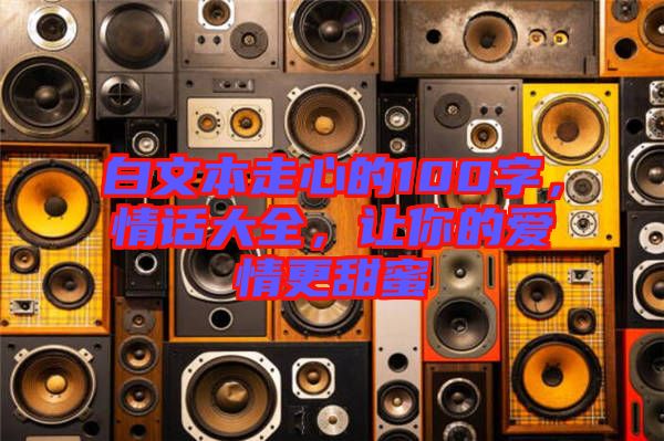 白文本走心的100字，情話大全，讓你的愛情更甜蜜