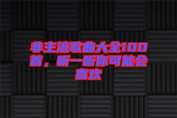 非主流歌曲大全100首，聽(tīng)一聽(tīng)你可能會(huì)喜歡