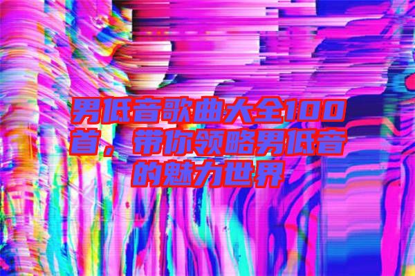 男低音歌曲大全100首，帶你領(lǐng)略男低音的魅力世界
