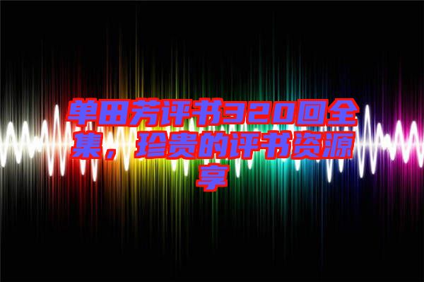單田芳評(píng)書(shū)320回全集，珍貴的評(píng)書(shū)資源享