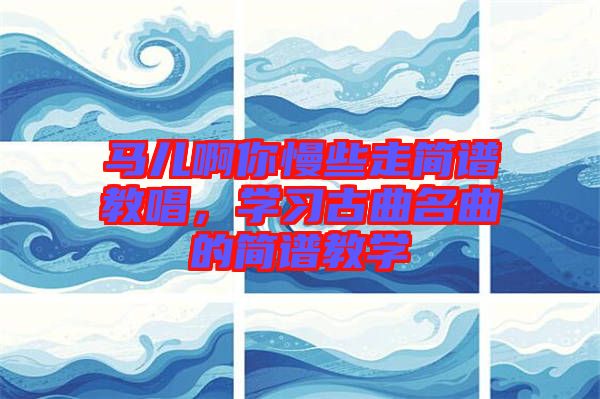 馬兒啊你慢些走簡譜教唱，學(xué)習(xí)古曲名曲的簡譜教學(xué)