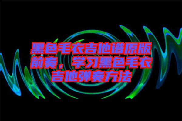 黑色毛衣吉他譜原版前奏，學(xué)習(xí)黑色毛衣吉他彈奏方法